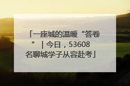 一座城的温暖“答卷”｜今日，53608名聊城学子从容赴考