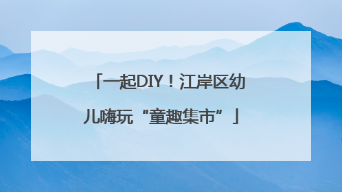 一起DIY！江岸区幼儿嗨玩“童趣集市”