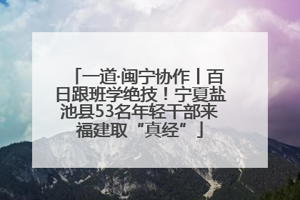 一道·闽宁协作丨百日跟班学绝技！宁夏盐池县53名年轻干部来福建取“真经”