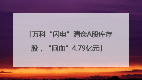 万科“闪电”清仓A股库存股，“回血”4.79亿元