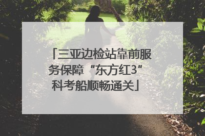 三亚边检站靠前服务保障“东方红3”科考船顺畅通关