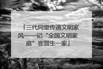 三代同堂传递文明家风——记“全国文明家庭”崔晋生一家