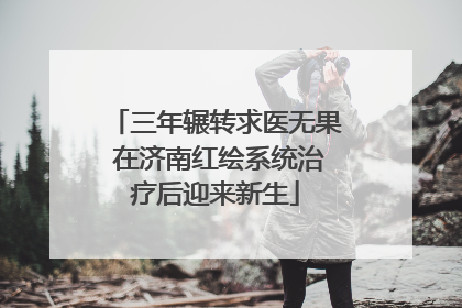 三年辗转求医无果 在济南红绘系统治疗后迎来新生