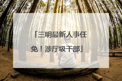三明最新人事任免！涉厅级干部
