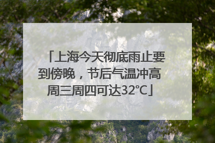 上海今天彻底雨止要到傍晚，节后气温冲高周三周四可达32℃