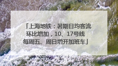 上海地铁：暑期日均客流环比增加，10、17号线每周五、周日增开加班车