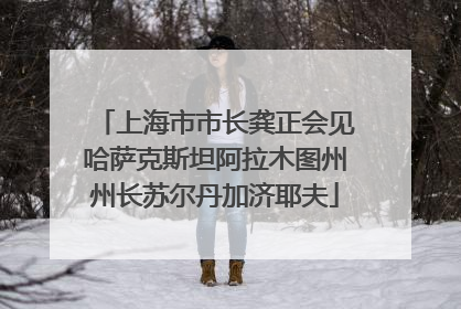 上海市市长龚正会见哈萨克斯坦阿拉木图州州长苏尔丹加济耶夫