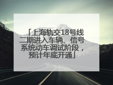 上海轨交18号线二期进入车辆、信号系统动车调试阶段，预计年底开通