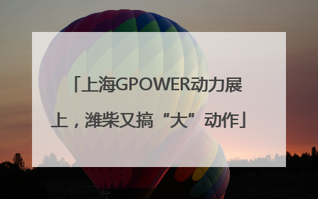 上海GPOWER动力展上，潍柴又搞“大”动作