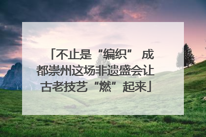 不止是“编织” 成都崇州这场非遗盛会让古老技艺“燃”起来