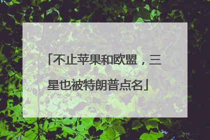 不止苹果和欧盟，三星也被特朗普点名