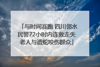 与时间赛跑 四川邻水民警72小时内连救走失老人与遭蛇咬伤群众