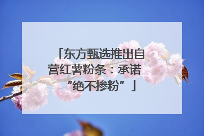 东方甄选推出自营红薯粉条：承诺“绝不掺粉”