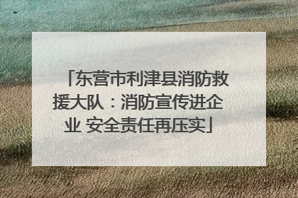 东营市利津县消防救援大队：消防宣传进企业 安全责任再压实