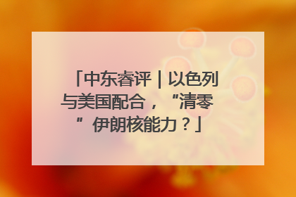 中东睿评｜以色列与美国配合，“清零”伊朗核能力？