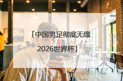 中国男足彻底无缘2026世界杯