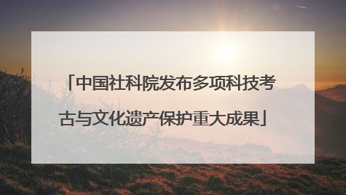 中国社科院发布多项科技考古与文化遗产保护重大成果