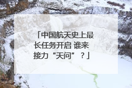 中国航天史上最长任务开启 谁来接力“天问”？