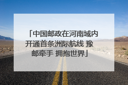 中国邮政在河南域内开通首条洲际航线 豫邮牵手 拥抱世界