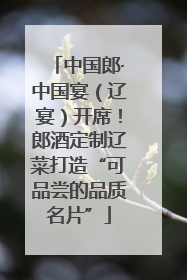 中国郎·中国宴（辽宴）开席！郎酒定制辽菜打造“可品尝的品质名片”