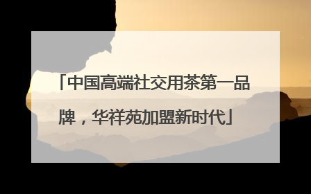 中国高端社交用茶第一品牌，华祥苑加盟新时代