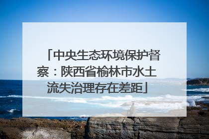 中央生态环境保护督察：陕西省榆林市水土流失治理存在差距