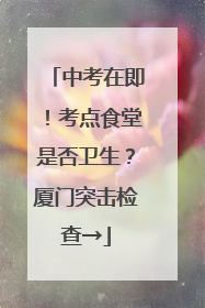 中考在即！考点食堂是否卫生？厦门突击检查→