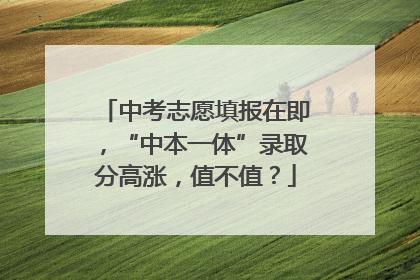 中考志愿填报在即，“中本一体”录取分高涨，值不值？
