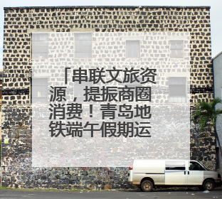 串联文旅资源，提振商圈消费！青岛地铁端午假期运客487.42万人次