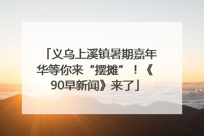 义乌上溪镇暑期嘉年华等你来“摆摊”！《90早新闻》来了