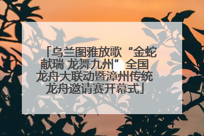 乌兰图雅放歌“金蛇献瑞 龙舞九州”全国龙舟大联动暨漳州传统龙舟邀请赛开幕式