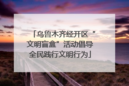 乌鲁木齐经开区“文明盲盒”活动倡导全民践行文明行为