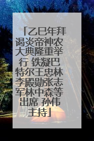 乙巳年拜谒炎帝神农大典隆重举行 铁凝巴特尔王忠林李殿勋张志军林中森等出席 孙伟主持