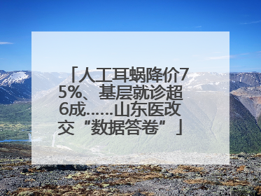 人工耳蜗降价75%、基层就诊超6成……山东医改交“数据答卷”