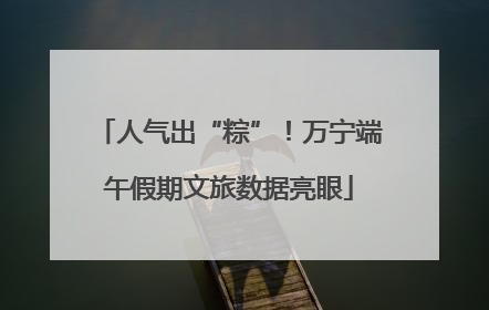 人气出“粽”！万宁端午假期文旅数据亮眼