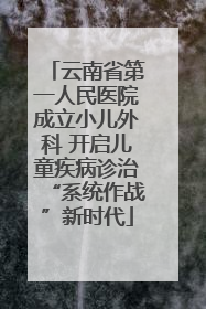 云南省第一人民医院成立小儿外科 开启儿童疾病诊治“系统作战”新时代
