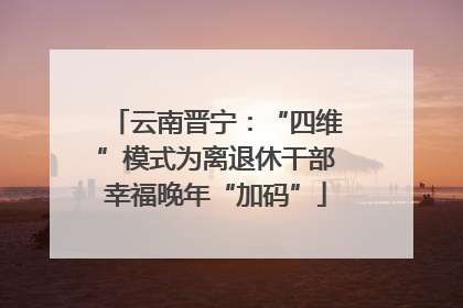 云南晋宁：“四维”模式为离退休干部幸福晚年“加码”