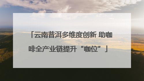 云南普洱多维度创新 助咖啡全产业链提升“咖位”