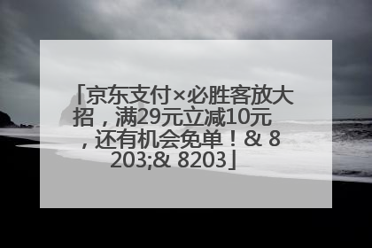 京东支付×必胜客放大招，满29元立减10元，还有机会免单！& 8203;& 8203