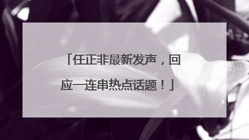 任正非最新发声，回应一连串热点话题！