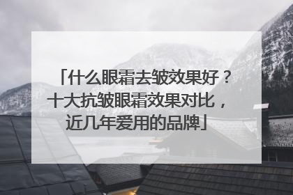 什么眼霜去皱效果好？十大抗皱眼霜效果对比，近几年爱用的品牌