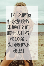 什么面膜补水紧致效果最好？面膜十大排行榜10强，夜间修护小秘密