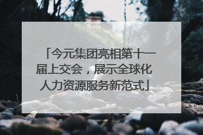今元集团亮相第十一届上交会，展示全球化人力资源服务新范式