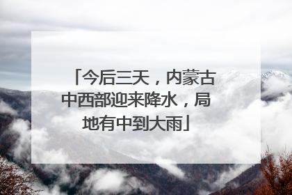 今后三天，内蒙古中西部迎来降水，局地有中到大雨