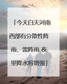 今天白天河南西部有分散性阵雨、雷阵雨 夜里降水将增强