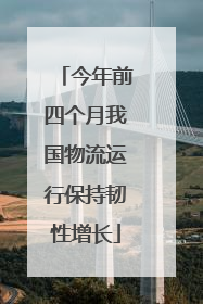 今年前四个月我国物流运行保持韧性增长
