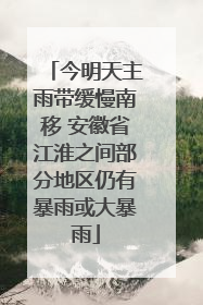 今明天主雨带缓慢南移 安徽省江淮之间部分地区仍有暴雨或大暴雨
