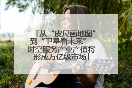 从“皮尺画地图”到“卫星看未来” 时空服务产业产值将形成万亿级市场