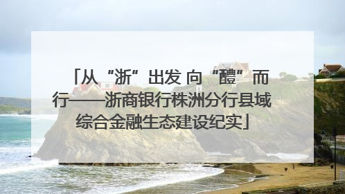 从“浙”出发 向“醴”而行——浙商银行株洲分行县域综合金融生态建设纪实