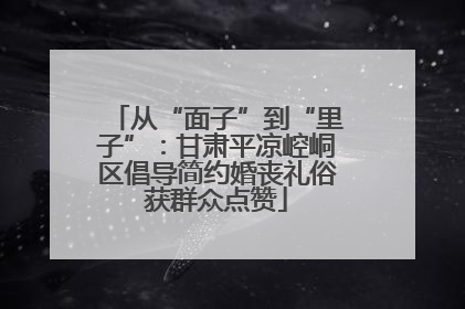从“面子”到“里子”：甘肃平凉崆峒区倡导简约婚丧礼俗获群众点赞